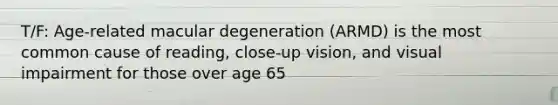 T/F: Age-related macular degeneration (ARMD) is the most common cause of reading, close-up vision, and visual impairment for those over age 65