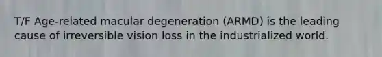 T/F Age-related macular degeneration (ARMD) is the leading cause of irreversible vision loss in the industrialized world.