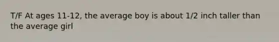 T/F At ages 11-12, the average boy is about 1/2 inch taller than the average girl