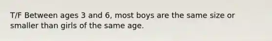 T/F Between ages 3 and 6, most boys are the same size or smaller than girls of the same age.