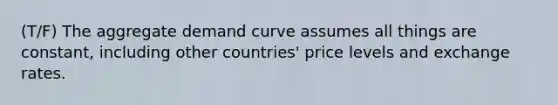 (T/F) The aggregate demand curve assumes all things are constant, including other countries' price levels and exchange rates.