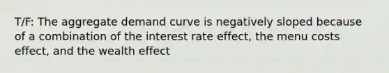 T/F: The aggregate demand curve is negatively sloped because of a combination of the interest rate effect, the menu costs effect, and the wealth effect