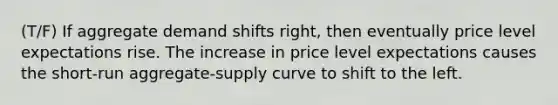 (T/F) If aggregate demand shifts right, then eventually price level expectations rise. The increase in price level expectations causes the short-run aggregate-supply curve to shift to the left.