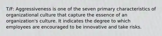 T/F: Aggressiveness is one of the seven primary characteristics of organizational culture that capture the essence of an organization's culture. It indicates the degree to which employees are encouraged to be innovative and take risks.