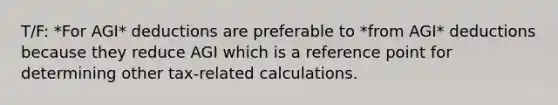 T/F: *For AGI* deductions are preferable to *from AGI* deductions because they reduce AGI which is a reference point for determining other tax-related calculations.