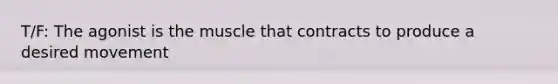 T/F: The agonist is the muscle that contracts to produce a desired movement