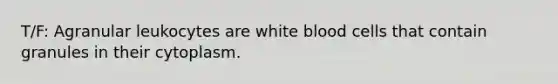 T/F: Agranular leukocytes are white blood cells that contain granules in their cytoplasm.