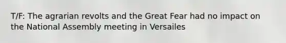 T/F: The agrarian revolts and the Great Fear had no impact on the National Assembly meeting in Versailes