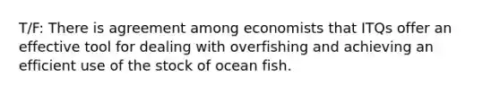 T/F: There is agreement among economists that ITQs offer an effective tool for dealing with overfishing and achieving an efficient use of the stock of ocean fish.