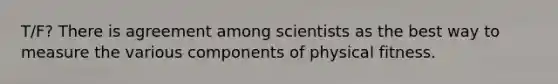 T/F? There is agreement among scientists as the best way to measure the various components of physical fitness.