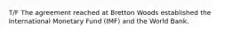 T/F The agreement reached at Bretton Woods established the International Monetary Fund (IMF) and the World Bank.