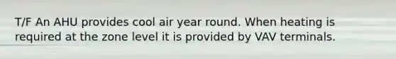 T/F An AHU provides cool air year round. When heating is required at the zone level it is provided by VAV terminals.