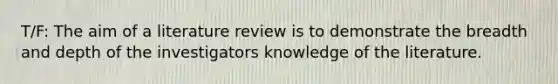 T/F: The aim of a literature review is to demonstrate the breadth and depth of the investigators knowledge of the literature.