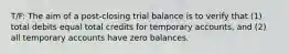 T/F: The aim of a post-closing trial balance is to verify that (1) total debits equal total credits for temporary accounts, and (2) all temporary accounts have zero balances.