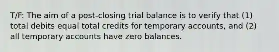 T/F: The aim of a post-closing trial balance is to verify that (1) total debits equal total credits for temporary accounts, and (2) all temporary accounts have zero balances.