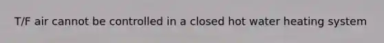 T/F air cannot be controlled in a closed hot water heating system
