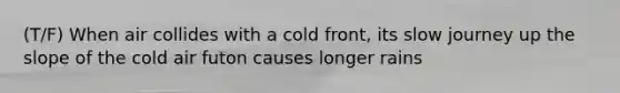 (T/F) When air collides with a cold front, its slow journey up the slope of the cold air futon causes longer rains