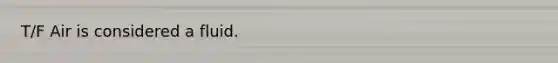 T/F Air is considered a fluid.