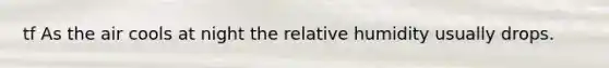 tf As the air cools at night the relative humidity usually drops.