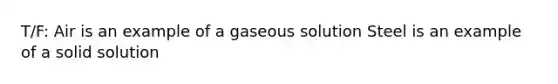 T/F: Air is an example of a gaseous solution Steel is an example of a solid solution