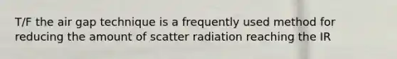 T/F the air gap technique is a frequently used method for reducing the amount of scatter radiation reaching the IR