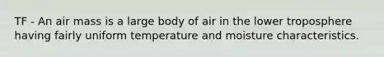 TF - An air mass is a large body of air in the lower troposphere having fairly uniform temperature and moisture characteristics.