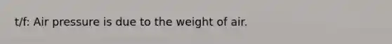 t/f: Air pressure is due to the weight of air.