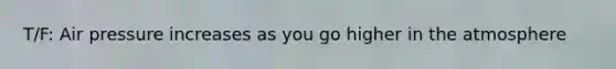 T/F: Air pressure increases as you go higher in the atmosphere