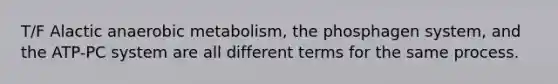 T/F Alactic anaerobic metabolism, the phosphagen system, and the ATP-PC system are all different terms for the same process.