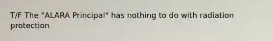 T/F The "ALARA Principal" has nothing to do with radiation protection