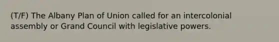 (T/F) The Albany Plan of Union called for an intercolonial assembly or Grand Council with legislative powers.