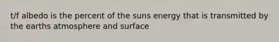 t/f albedo is the percent of the suns energy that is transmitted by the earths atmosphere and surface