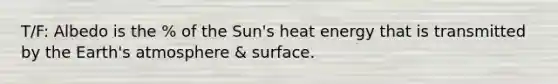 T/F: Albedo is the % of the Sun's heat energy that is transmitted by the Earth's atmosphere & surface.