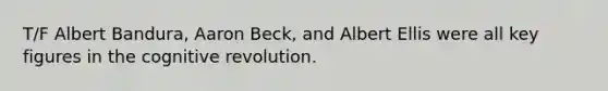 T/F Albert Bandura, Aaron Beck, and Albert Ellis were all key figures in the cognitive revolution.