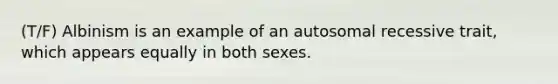 (T/F) Albinism is an example of an autosomal recessive trait, which appears equally in both sexes.