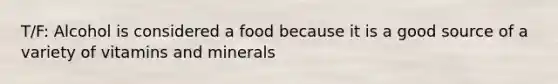 T/F: Alcohol is considered a food because it is a good source of a variety of vitamins and minerals