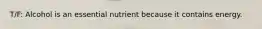 T/F: Alcohol is an essential nutrient because it contains energy.