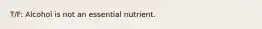 T/F: Alcohol is not an essential nutrient.