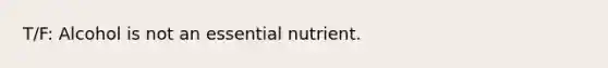 T/F: Alcohol is not an essential nutrient.