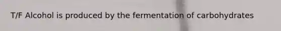 T/F Alcohol is produced by the fermentation of carbohydrates