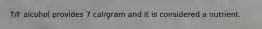 T/F alcohol provides 7 cal/gram and it is considered a nutrient.