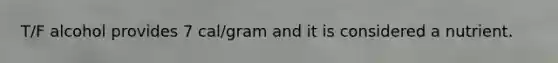 T/F alcohol provides 7 cal/gram and it is considered a nutrient.
