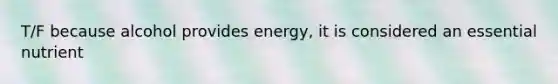 T/F because alcohol provides energy, it is considered an essential nutrient