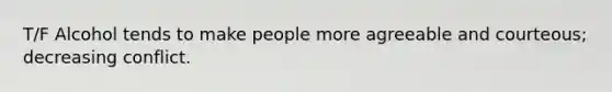 T/F Alcohol tends to make people more agreeable and courteous; decreasing conflict.