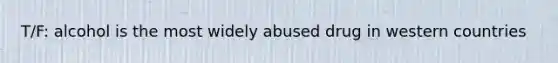T/F: alcohol is the most widely abused drug in western countries