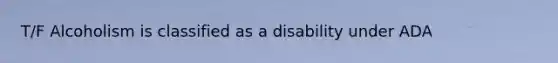 T/F Alcoholism is classified as a disability under ADA