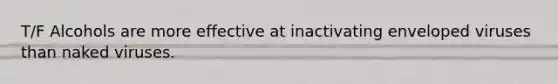T/F Alcohols are more effective at inactivating enveloped viruses than naked viruses.