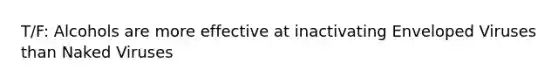 T/F: Alcohols are more effective at inactivating Enveloped Viruses than Naked Viruses