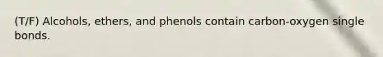 (T/F) Alcohols, ethers, and phenols contain carbon-oxygen single bonds.