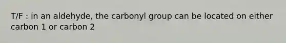 T/F : in an aldehyde, the carbonyl group can be located on either carbon 1 or carbon 2